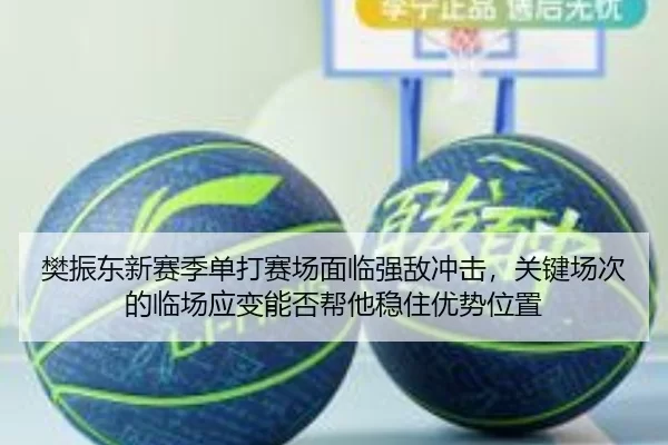 樊振东新赛季单打赛场面临强敌冲击，关键场次的临场应变能否帮他稳住优势位置